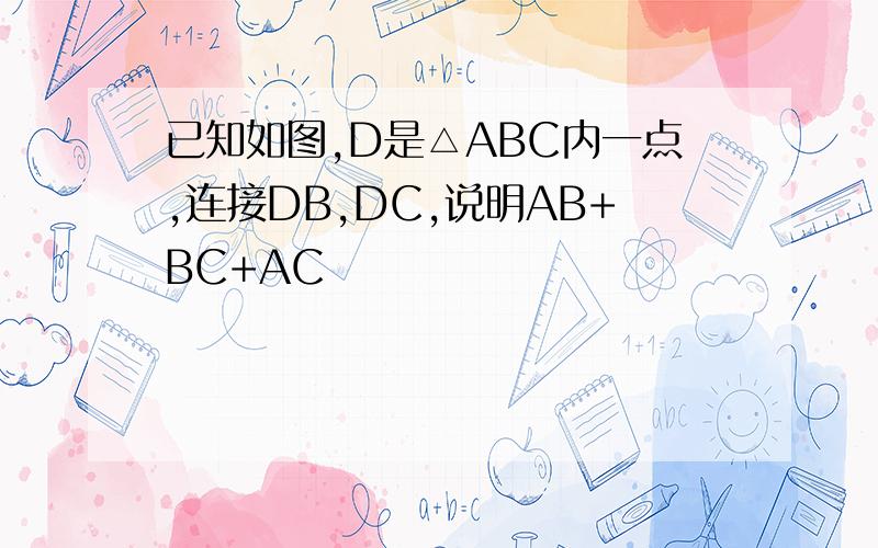 已知如图,D是△ABC内一点,连接DB,DC,说明AB+BC+AC