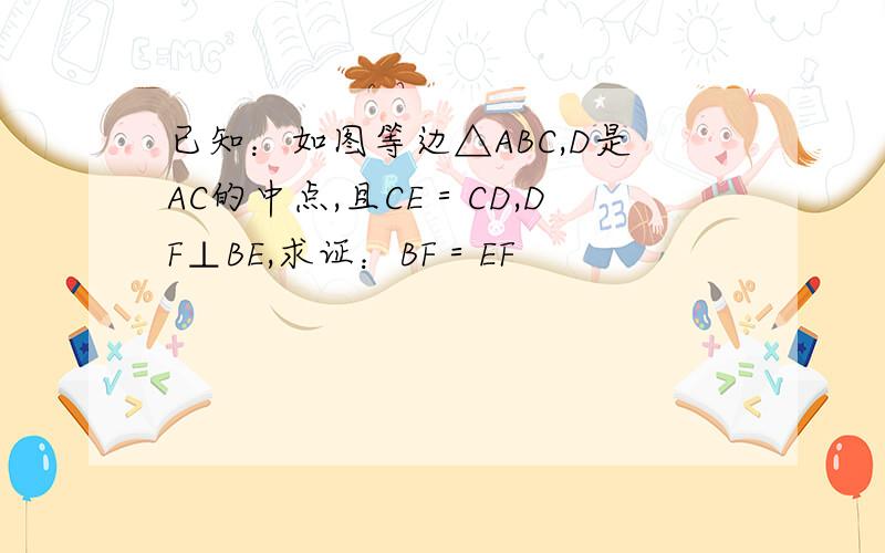 已知：如图等边△ABC,D是AC的中点,且CE＝CD,DF⊥BE,求证：BF＝EF