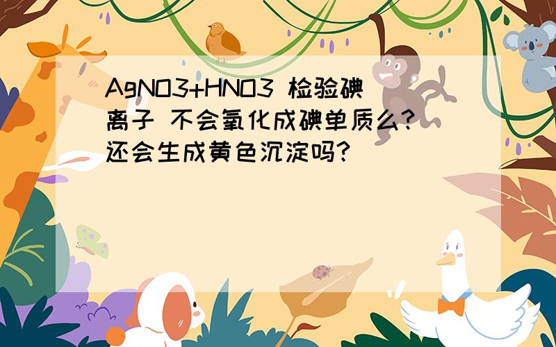 AgNO3+HNO3 检验碘离子 不会氧化成碘单质么? 还会生成黄色沉淀吗?