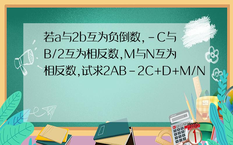 若a与2b互为负倒数,-C与B/2互为相反数,M与N互为相反数,试求2AB-2C+D+M/N