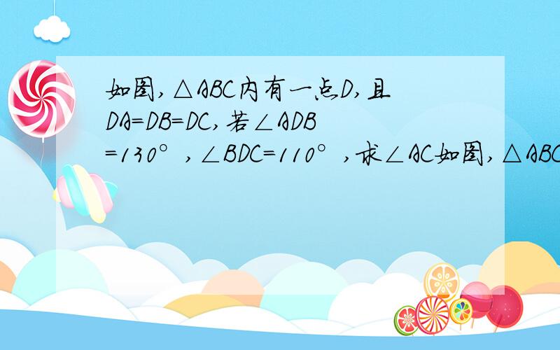 如图,△ABC内有一点D,且DA=DB=DC,若∠ADB=130°,∠BDC=110°,求∠AC如图,△ABC内有一点D,且DA=DB=DC, 若∠ADB=130°,∠BDC=110°,求∠ACB的 大小
