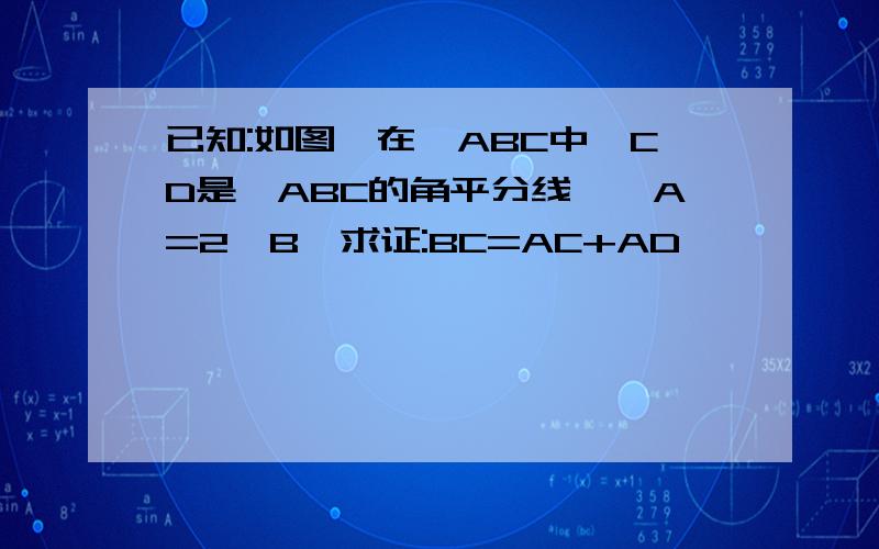 已知:如图,在△ABC中,CD是△ABC的角平分线,∠A=2∠B,求证:BC=AC+AD
