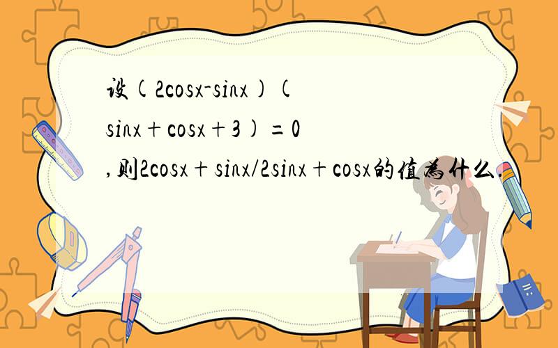 设(2cosx-sinx)(sinx+cosx+3)=0,则2cosx+sinx/2sinx+cosx的值为什么.
