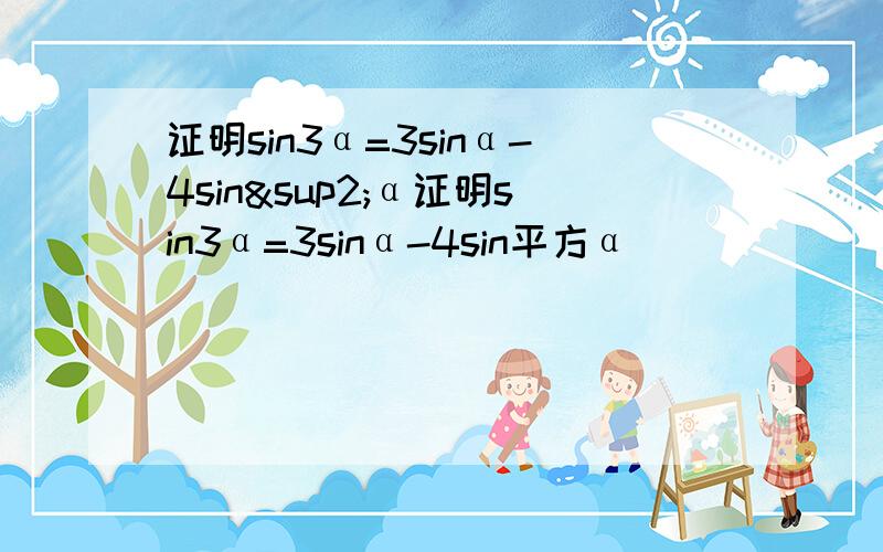 证明sin3α=3sinα-4sin²α证明sin3α=3sinα-4sin平方α