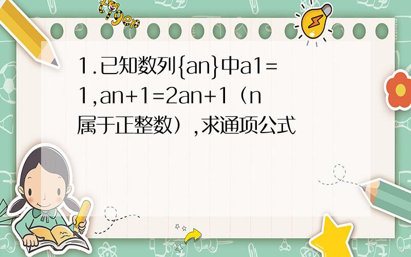 1.已知数列{an}中a1=1,an+1=2an+1（n属于正整数）,求通项公式