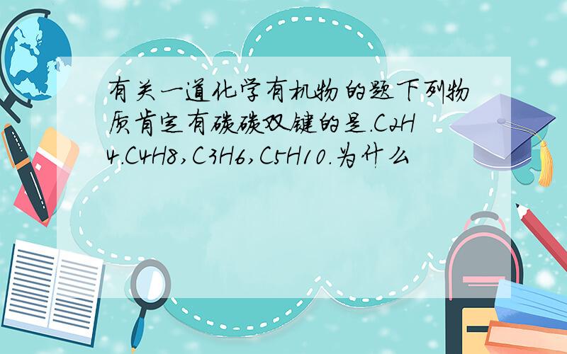 有关一道化学有机物的题下列物质肯定有碳碳双键的是.C2H4.C4H8,C3H6,C5H10.为什么