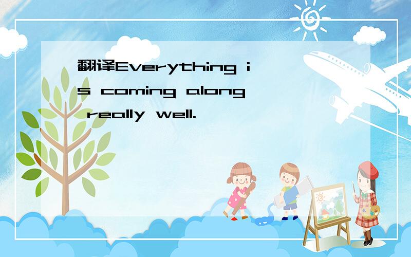 翻译Everything is coming along really well.