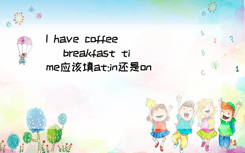 I have coffee _ breakfast time应该填at:in还是on