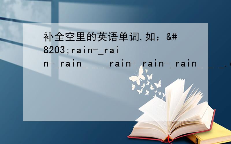 补全空里的英语单词.如：​rain-_rain-_rain_ _ _rain-_rain-_rain_ _ _.duck-_uck-_uck_ - _ _uck.end-_end-_end-_ _end.eat- _eat- _eat-ea_t-_ea_t.sea- _ea- _ea_ - _ _ea_ -ea_ _.low-_low-_low_ _ - _low.feet-_eet-_eet_ _ _ - _ _ _eet.sweep-s