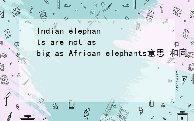 Indian elephants are not as big as African elephants意思 和同一句同义句