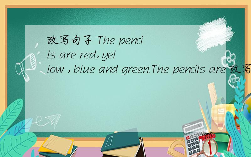 改写句子 The pencils are red,yellow ,blue and green.The pencils are 改写句子 The pencils are red,yellow ,blue and green.The pencils are ---改写后,使句子意思不变.