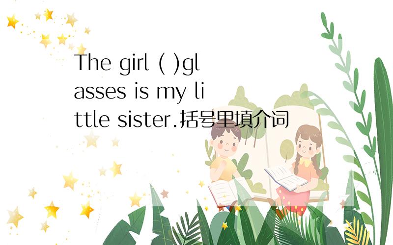 The girl ( )glasses is my little sister.括号里填介词