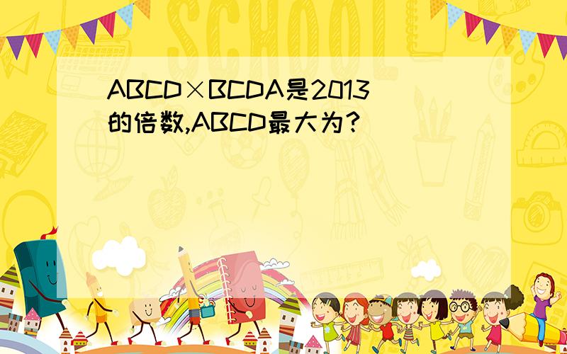 ABCD×BCDA是2013的倍数,ABCD最大为?