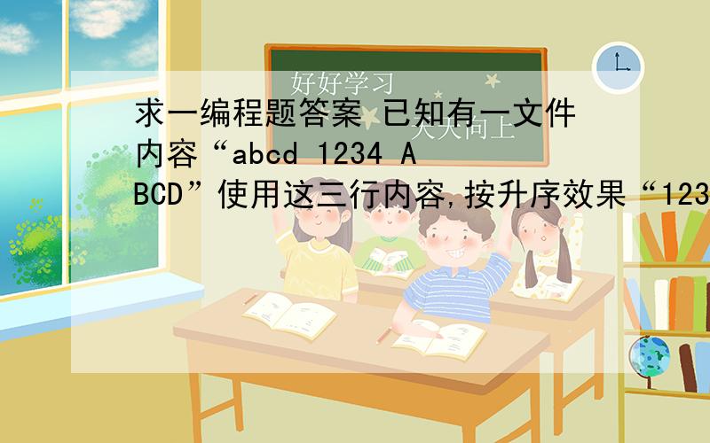 求一编程题答案 已知有一文件内容“abcd 1234 ABCD”使用这三行内容,按升序效果“1234 ABCD abcd”.如题
