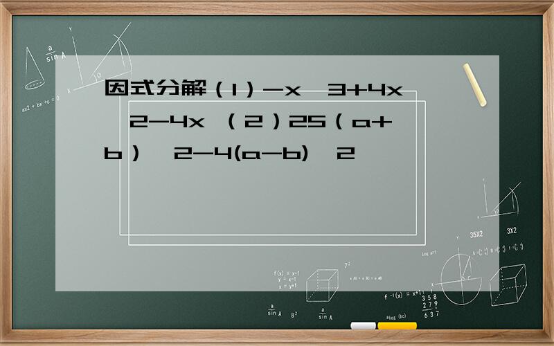 因式分解（1）-x^3+4x^2-4x （2）25（a+b）^2-4(a-b)^2