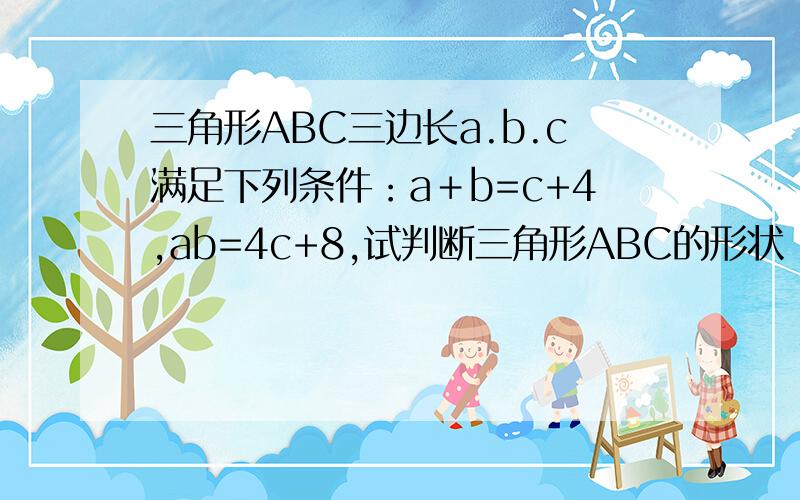三角形ABC三边长a.b.c满足下列条件：a＋b=c+4,ab=4c+8,试判断三角形ABC的形状