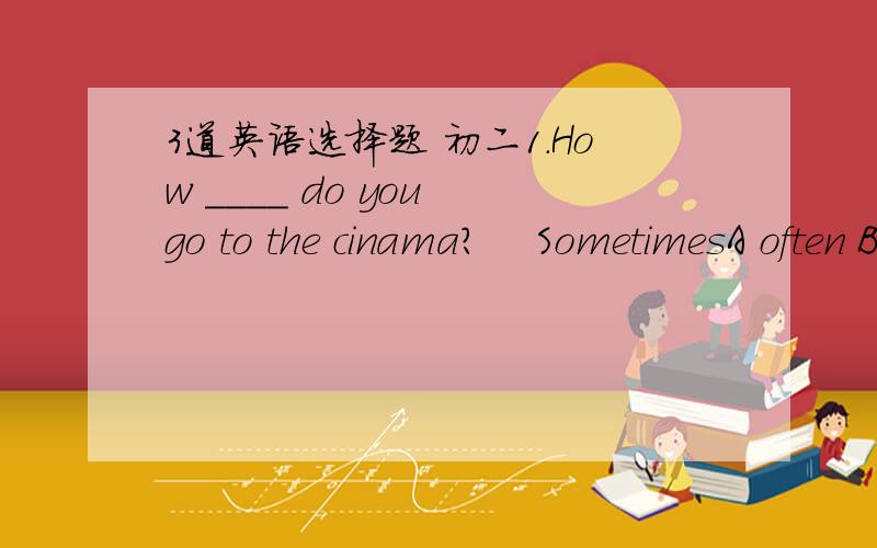 3道英语选择题 初二1．How ____ do you go to the cinama?    SometimesA often B soon C long D 不填2.What ____the duck___eating   A .does like  B .do like  C.is like D.is alike3.The Changjiang River is ____in China.A.one of the long river  B.l
