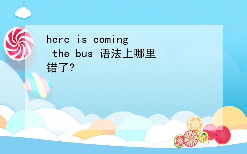 here is coming the bus 语法上哪里错了?