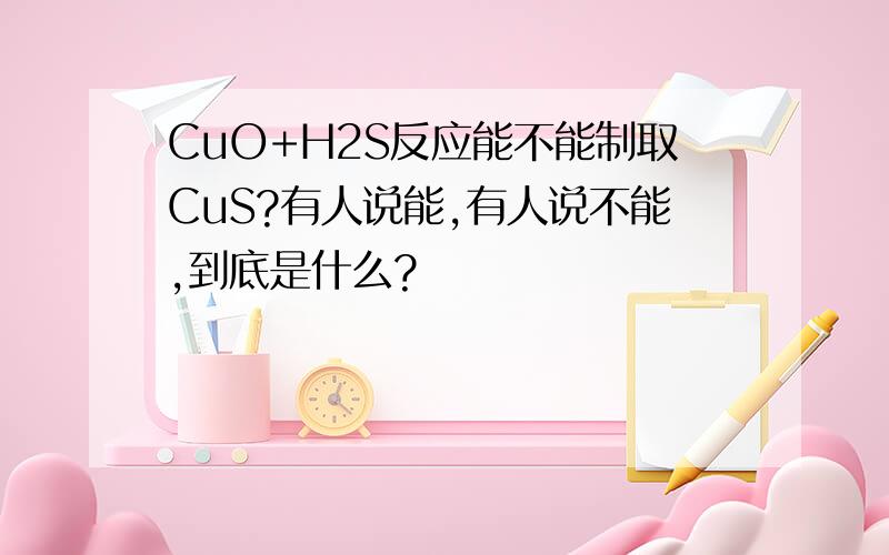 CuO+H2S反应能不能制取CuS?有人说能,有人说不能,到底是什么?