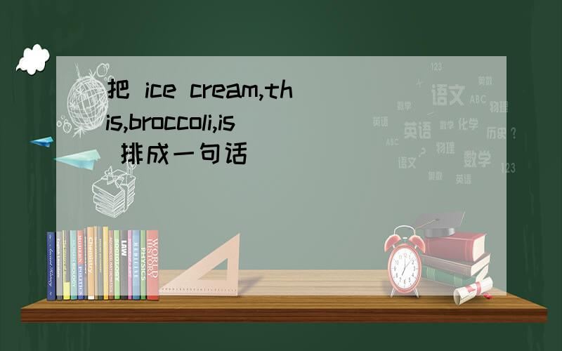 把 ice cream,this,broccoli,is 排成一句话