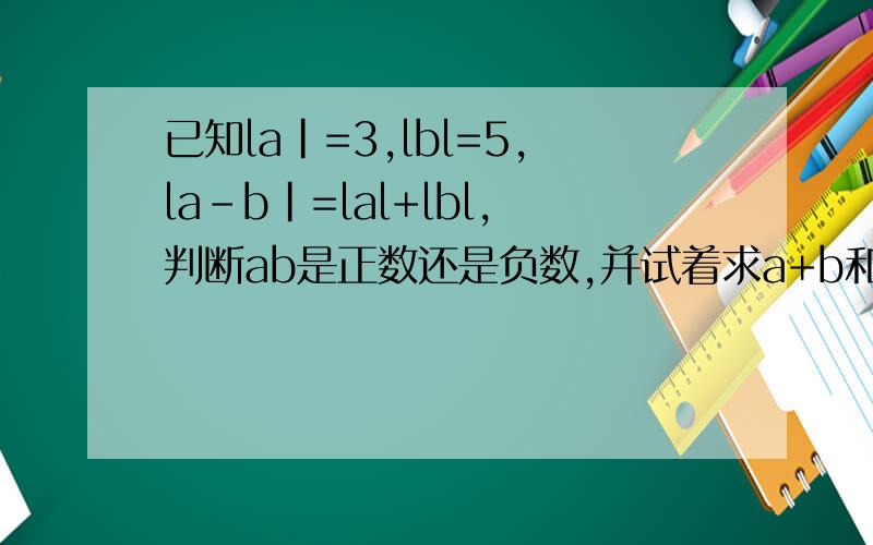 已知la|=3,lbl=5,la-b|=lal+lbl,判断ab是正数还是负数,并试着求a+b和a-b的值