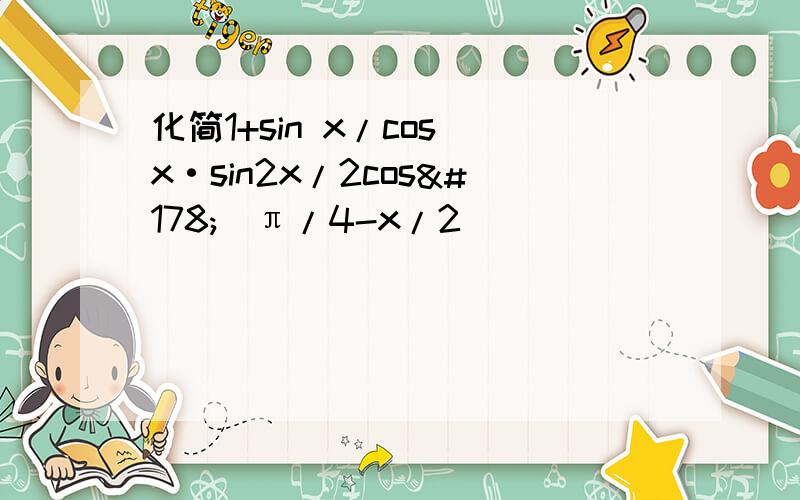 化简1+sin x/cos x·sin2x/2cos²（π/4-x/2）
