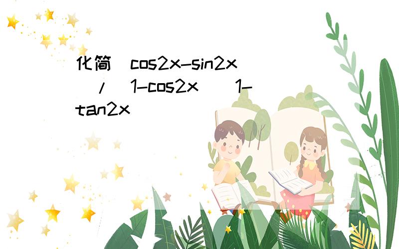 化简(cos2x-sin2x)/(1-cos2x)(1-tan2x)