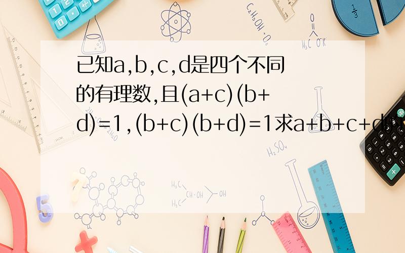 已知a,b,c,d是四个不同的有理数,且(a+c)(b+d)=1,(b+c)(b+d)=1求a+b+c+d的值