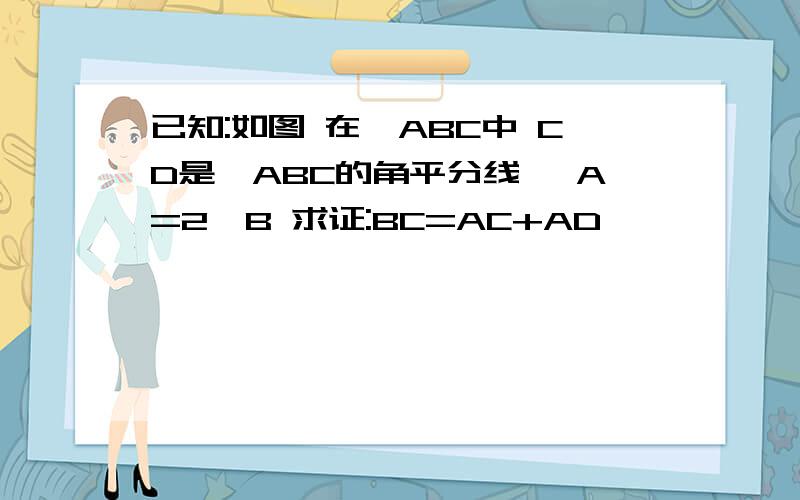 已知:如图 在△ABC中 CD是△ABC的角平分线 ∠A=2∠B 求证:BC=AC+AD