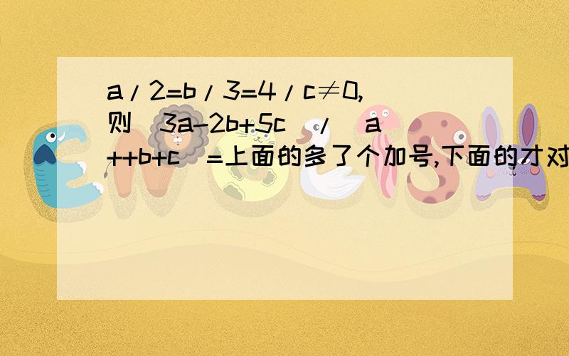 a/2=b/3=4/c≠0,则(3a-2b+5c)/(a++b+c)=上面的多了个加号,下面的才对a/2=b/3=4/c≠0,则(3a-2b+5c)/(a+b+c)=