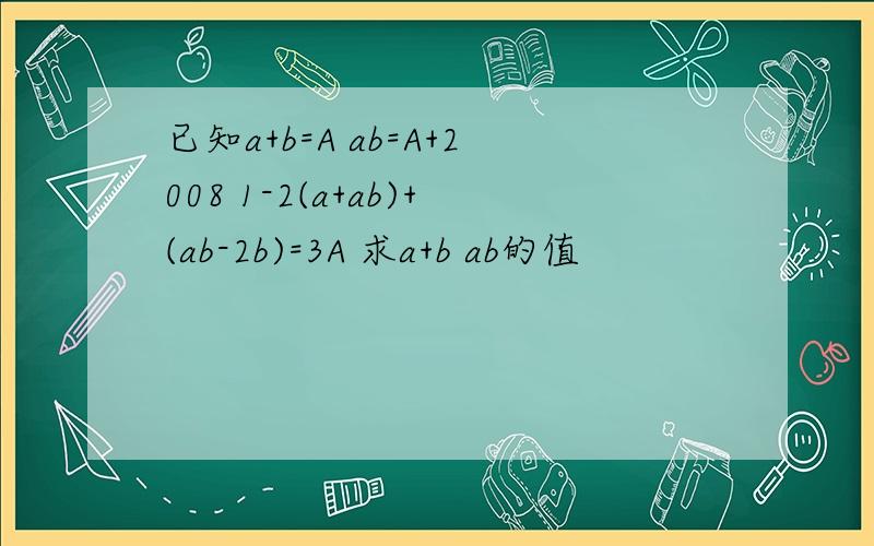 已知a+b=A ab=A+2008 1-2(a+ab)+(ab-2b)=3A 求a+b ab的值
