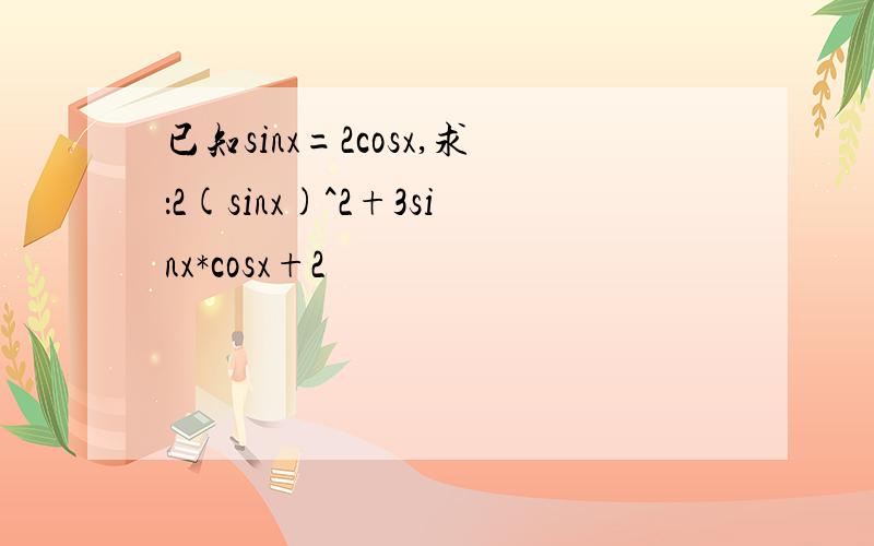 已知sinx=2cosx,求：2(sinx)^2+3sinx*cosx+2