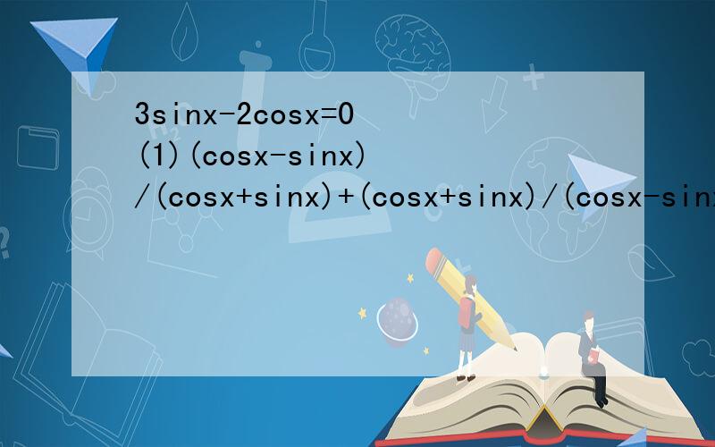 3sinx-2cosx=0 (1)(cosx-sinx)/(cosx+sinx)+(cosx+sinx)/(cosx-sinx) (2)sin^2 x-2sinxcosx+4cos^2 x