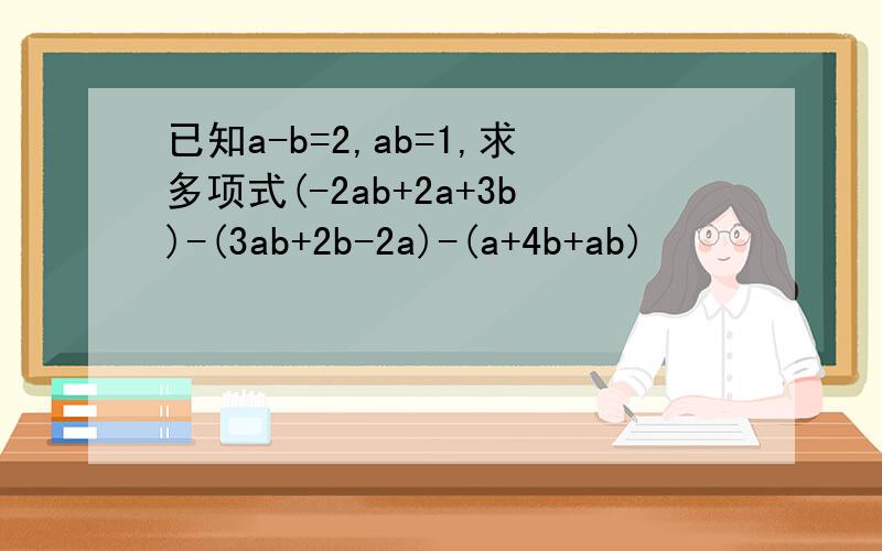 已知a-b=2,ab=1,求多项式(-2ab+2a+3b)-(3ab+2b-2a)-(a+4b+ab)