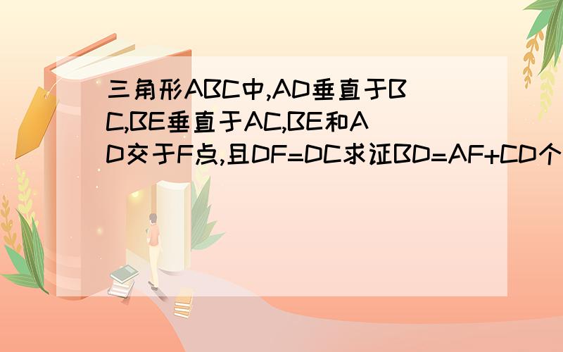 三角形ABC中,AD垂直于BC,BE垂直于AC,BE和AD交于F点,且DF=DC求证BD=AF+CD个位江湖朋友们,我才开号,钱不多,只为了解题,速给答案,抱歉没图