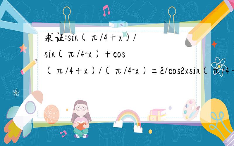 求证:sin(π/4+x)/sin(π/4-x)+cos(π/4+x)/(π/4-x)=2/cos2xsin(π/4+x)/sin(π/4-x)+cos(π/4+x)/cos(π/4-x)=2/cos2x