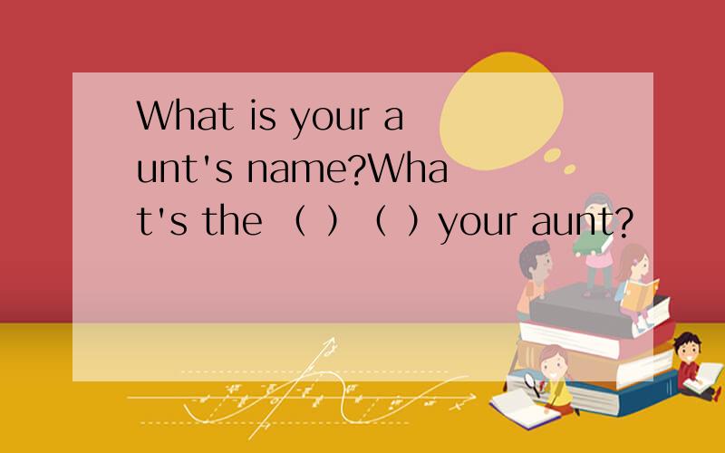 What is your aunt's name?What's the （ ）（ ）your aunt?