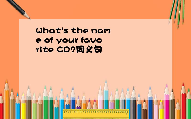 What's the name of your favorite CD?同义句
