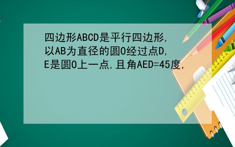 四边形ABCD是平行四边形,以AB为直径的圆O经过点D,E是圆O上一点,且角AED=45度,