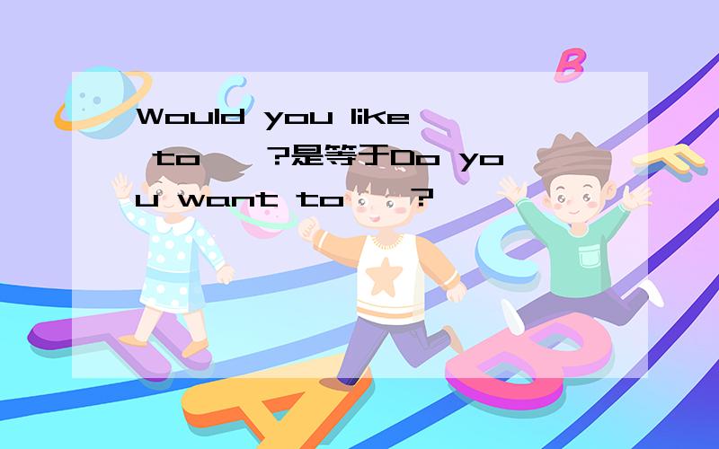 Would you like to……?是等于Do you want to……?