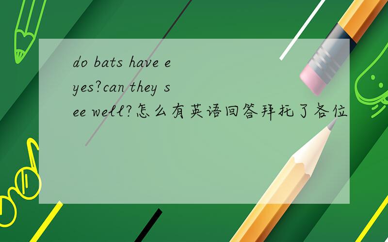 do bats have eyes?can they see well?怎么有英语回答拜托了各位