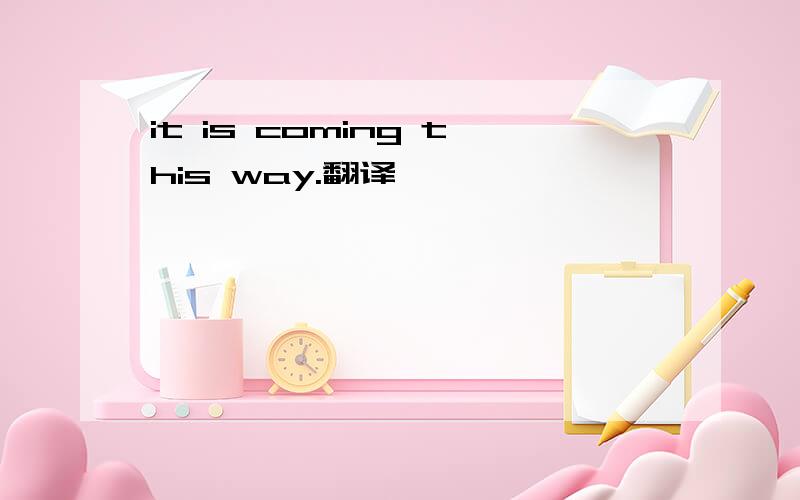 it is coming this way.翻译