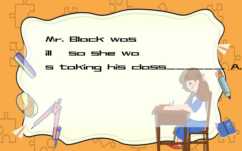 Mr. Black was ill, so she was taking his class______. A. either B. instead C. instead of