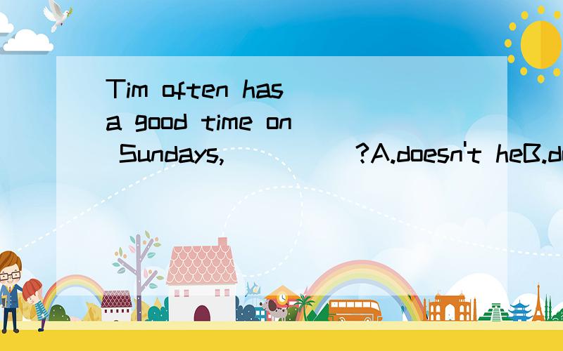 Tim often has a good time on Sundays,_____?A.doesn't heB.does he C.hasn't he D.has he