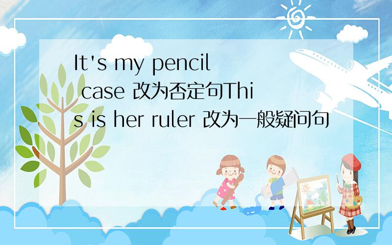It's my pencil case 改为否定句This is her ruler 改为一般疑问句