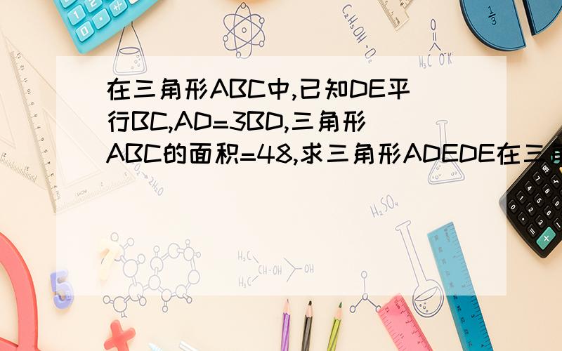 在三角形ABC中,已知DE平行BC,AD=3BD,三角形ABC的面积=48,求三角形ADEDE在三角形里面平行BC