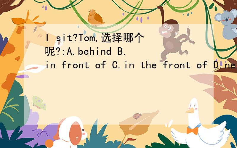 I sit?Tom,选择哪个呢?:A.behind B.in front of C.in the front of D.next
