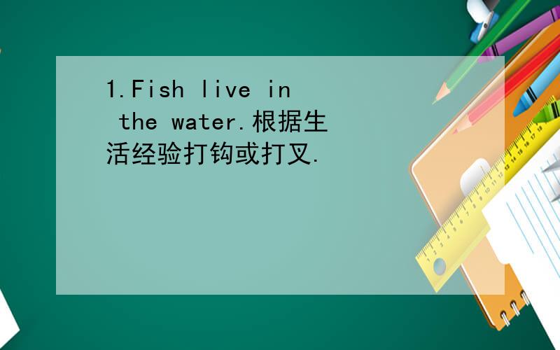 1.Fish live in the water.根据生活经验打钩或打叉.