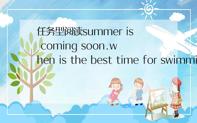 任务型阅读summer is coming soon.when is the best time for swimming in the day in summer?..the best time for swimming is.