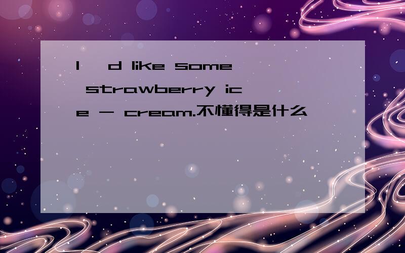 I 'd like some strawberry ice - cream.不懂得是什么